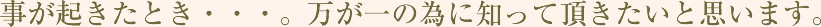 事が起きたとき・・・。万が一の為に知って頂きたいと思います。